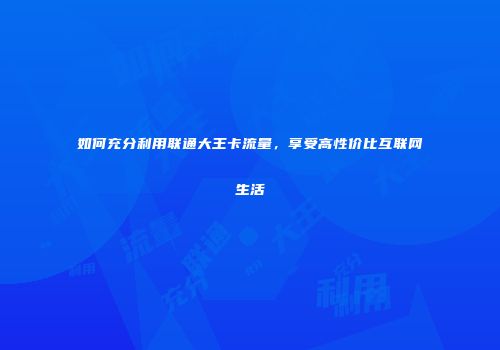 如何充分利用联通大王卡流量，享受高性价比互联网生活