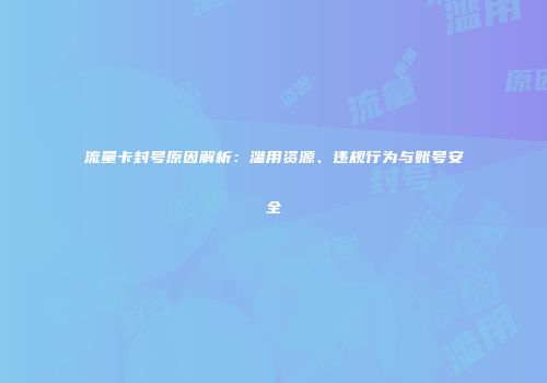 流量卡封号原因解析：滥用资源、违规行为与账号安全