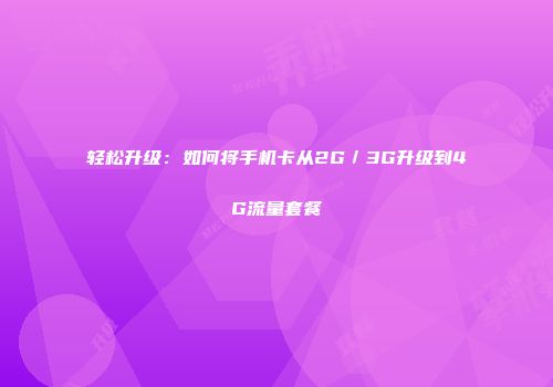 轻松升级：如何将手机卡从2G／3G升级到4G流量套餐