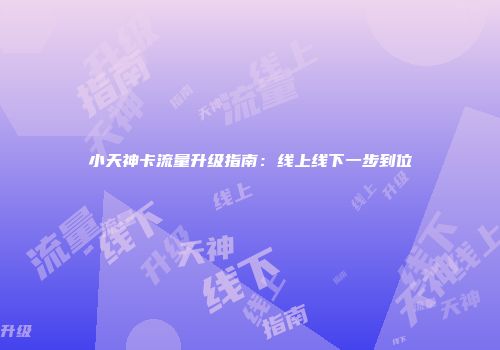 小天神卡流量升级指南：线上线下一步到位