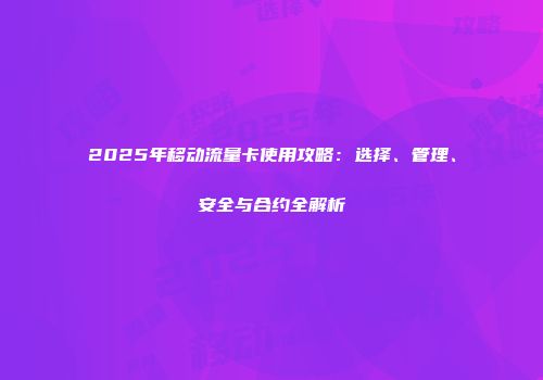 2025年移动流量卡使用攻略：选择、管理、安全与合约全解析