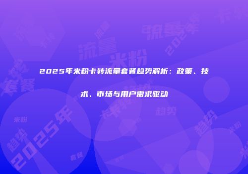 2025年米粉卡转流量套餐趋势解析：政策、技术、市场与用户需求驱动