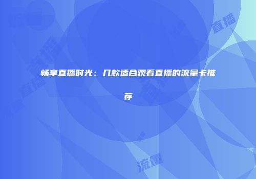 畅享直播时光：几款适合观看直播的流量卡推荐