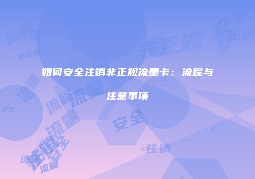 如何安全注销非正规流量卡：流程与注意事项