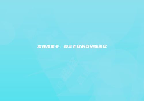 高速流量卡：畅享无忧的网络新选择