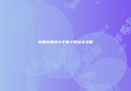 流量包赠送与手机卡赠送全攻略