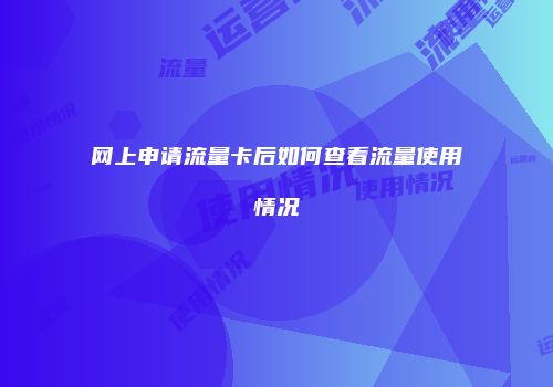 网上申请流量卡后如何查看流量使用情况