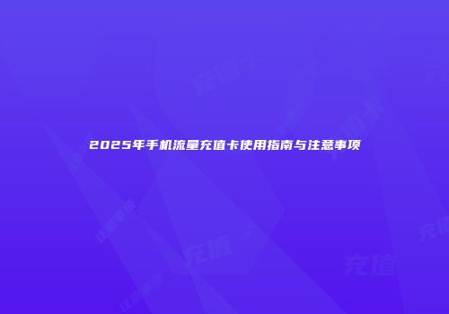 2025年手机流量充值卡使用指南与注意事项