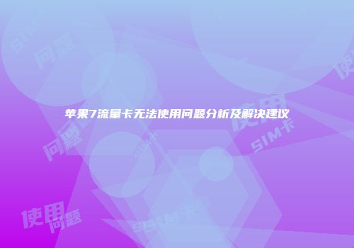 苹果7流量卡无法使用问题分析及解决建议
