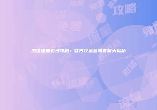 微信流量免费攻略：官方及运营商套餐大揭秘