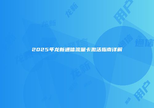 2025年龙新通信流量卡激活指南详解
