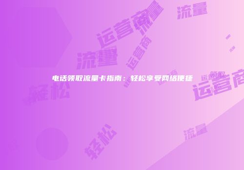 电话领取流量卡指南：轻松享受网络便捷
