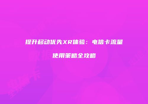 提升移动优先XR体验：电信卡流量使用策略全攻略