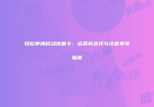 轻松申请移动流量卡：运营商选择与注意事项指南