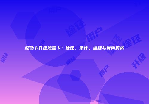 移动卡升级流量卡：途径、条件、流程与优势解析