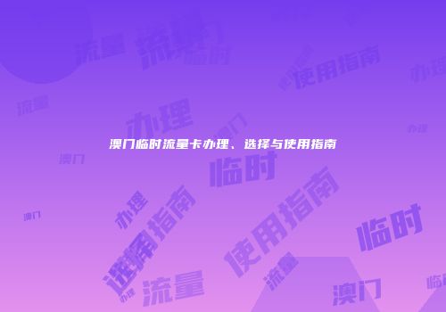 澳门临时流量卡办理、选择与使用指南