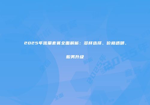 2025年流量套餐全面解析：多样选择、价格透明、服务升级