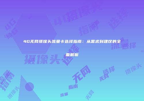 4G无网摄像头流量卡选择指南：从需求到建议的全面解析