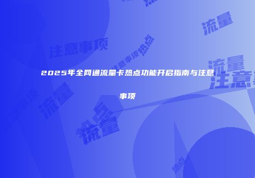 2025年全网通流量卡热点功能开启指南与注意事项