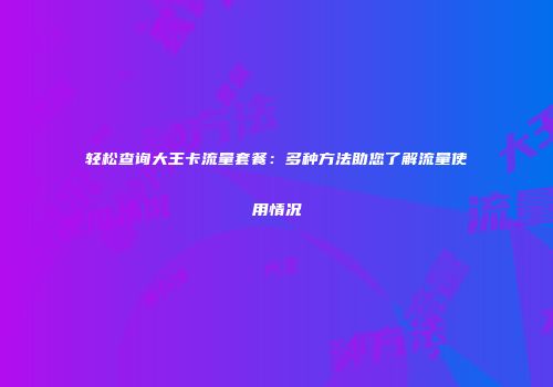 轻松查询大王卡流量套餐：多种方法助您了解流量使用情况