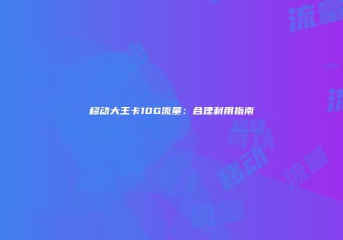 移动大王卡10G流量：合理利用指南