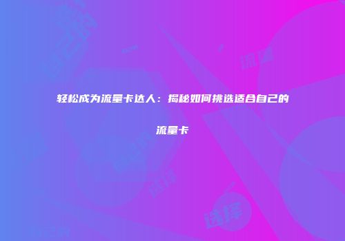 轻松成为流量卡达人：揭秘如何挑选适合自己的流量卡