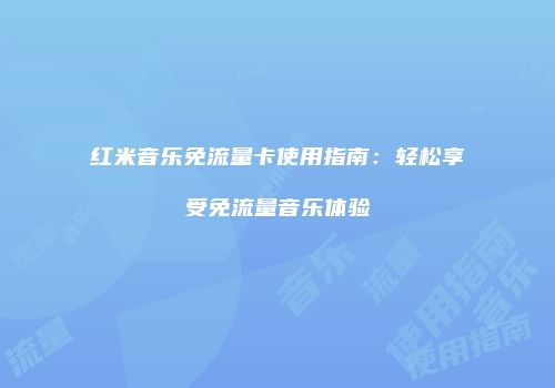 红米音乐免流量卡使用指南：轻松享受免流量音乐体验