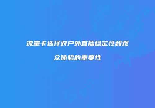 流量卡选择对户外直播稳定性和观众体验的重要性