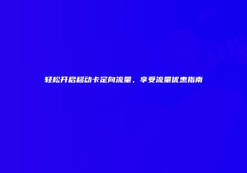 轻松开启移动卡定向流量，享受流量优惠指南