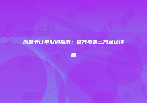 流量卡订单取消指南：官方与第三方途径详解