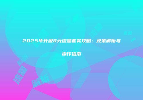 2025年升级8元流量套餐攻略:政策解析与操作指南