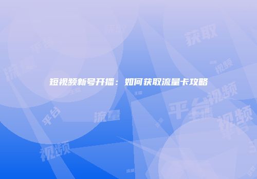 短视频新号开播：如何获取流量卡攻略