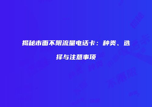 揭秘市面不限流量电话卡:种类、选择与注意事项