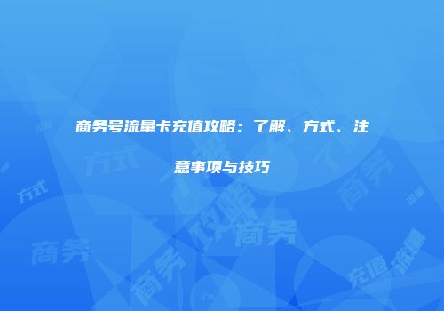 商务号流量卡充值攻略:了解、方式、注意事项与技巧