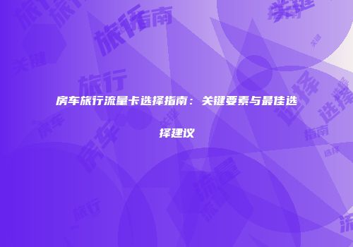房车旅行流量卡选择指南：关键要素与最佳选择建议