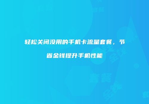 轻松关闭没用的手机卡流量套餐,节省金钱提升手机性能