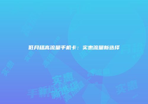 低月租高流量手机卡：实惠流量新选择