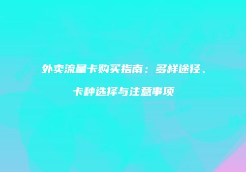 外卖流量卡购买指南:多样途径、卡种选择与注意事项