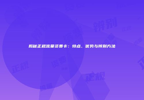 揭秘正规流量资费卡:特点、优势与辨别方法