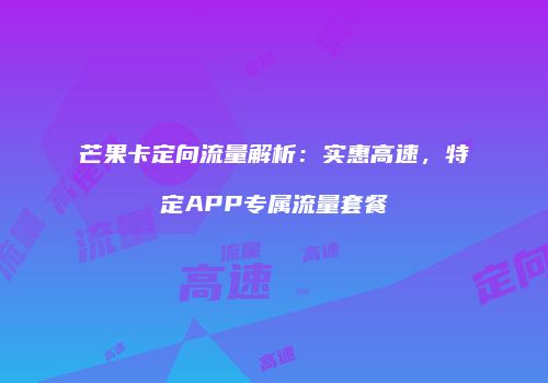 芒果卡定向流量解析：实惠高速，特定APP专属流量套餐