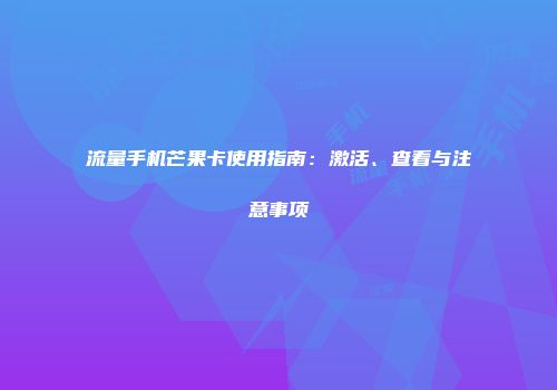 流量手机芒果卡使用指南：激活、查看与注意事项