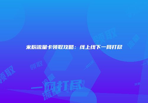 米粉流量卡领取攻略:线上线下一网打尽