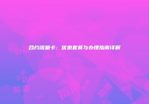 合约流量卡：优惠套餐与办理指南详解
