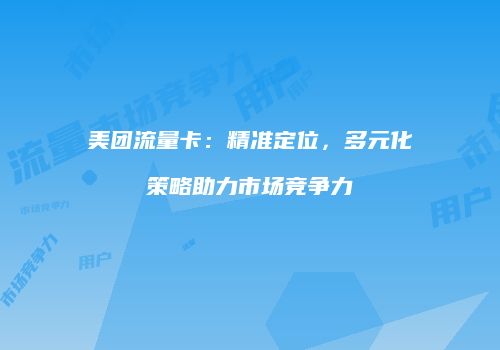 美团流量卡：精准定位，多元化策略助力市场竞争力