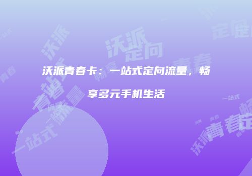 沃派青春卡：一站式定向流量，畅享多元手机生活