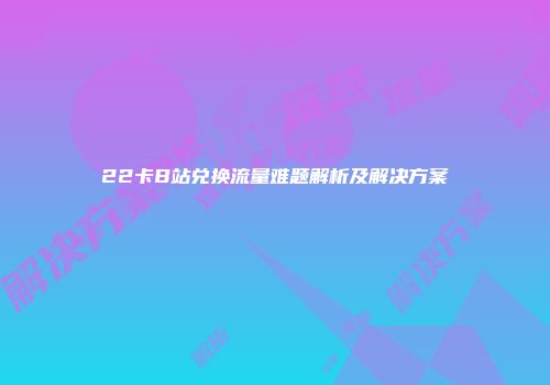 22卡B站兑换流量难题解析及解决方案