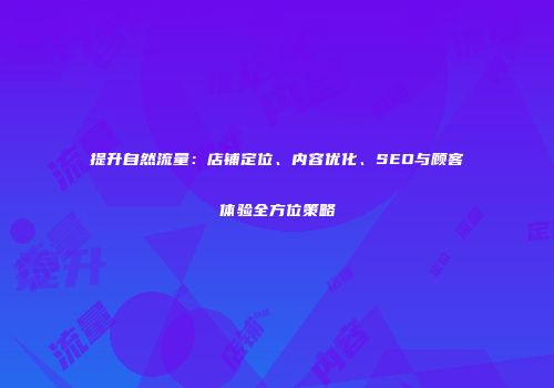 提升自然流量:店铺定位、内容优化、SEO与顾客体验全方位策略