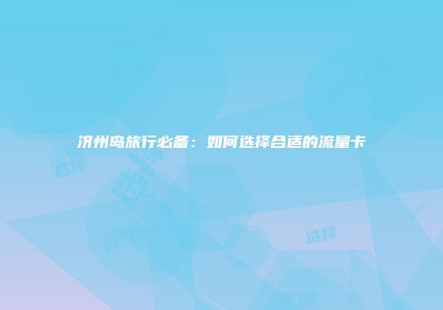 济州岛旅行必备:如何选择合适的流量卡