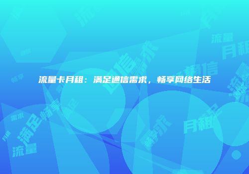 流量卡月租:满足通信需求,畅享网络生活