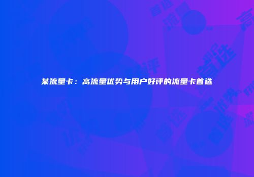 某流量卡:高流量优势与用户好评的流量卡首选